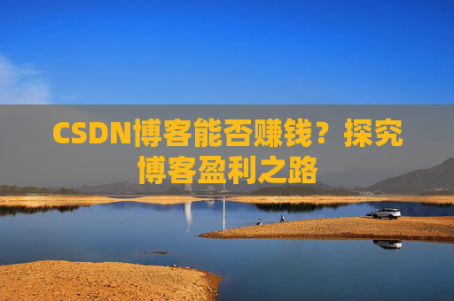 CSDN博客能否赚钱？探究博客盈利之路